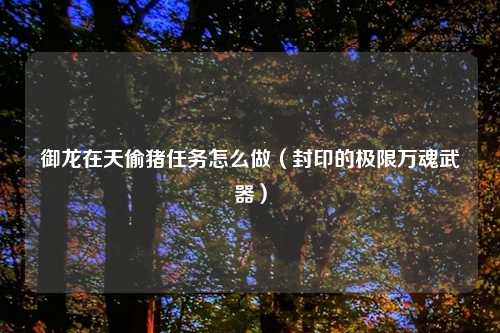 御龙在天偷猪任务怎么做（封印的极限万魂武器）