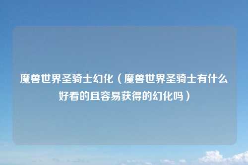 魔兽世界圣骑士幻化（魔兽世界圣骑士有什么好看的且容易获得的幻化吗）
