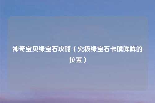 神奇宝贝绿宝石攻略（究极绿宝石卡璞哞哞的位置）