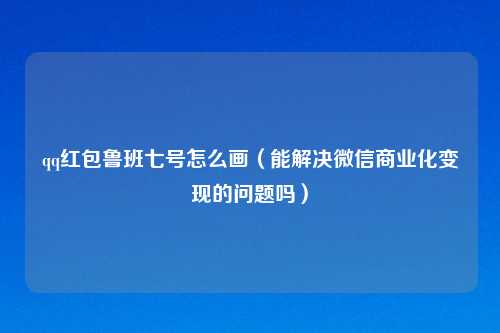 qq红包鲁班七号怎么画（能解决微信商业化变现的问题吗）