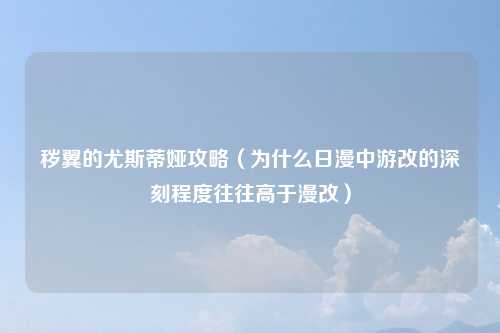 秽翼的尤斯蒂娅攻略（为什么日漫中游改的深刻程度往往高于漫改）