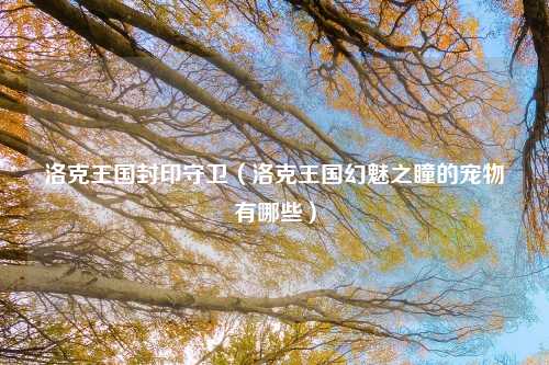 洛克王国封印守卫（洛克王国幻魅之瞳的宠物有哪些）