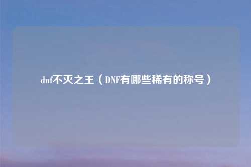 dnf不灭之王（DNF有哪些稀有的称号）