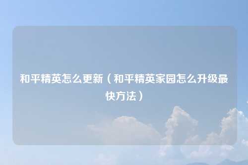 和平精英怎么更新（和平精英家园怎么升级最快方法）