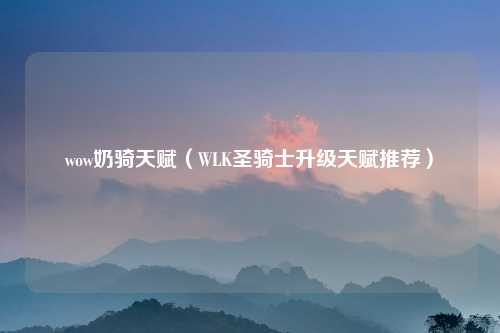 wow奶骑天赋（WLK圣骑士升级天赋推荐）