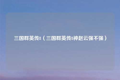 三国群英传8（三国群英传8神赵云强不强）