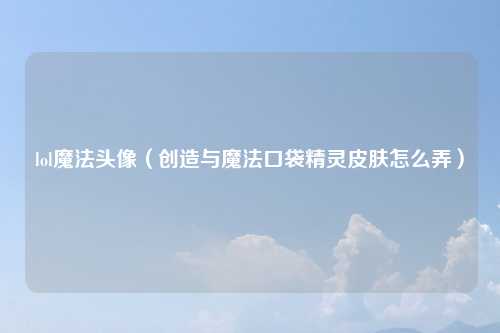 lol魔法头像（创造与魔法口袋精灵皮肤怎么弄）