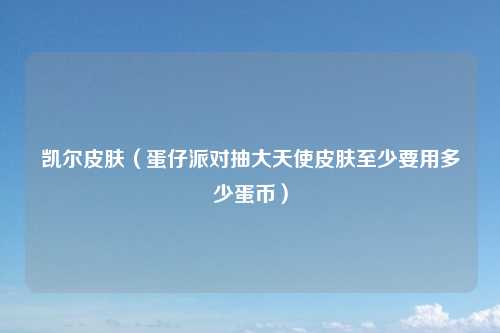 凯尔皮肤（蛋仔派对抽大天使皮肤至少要用多少蛋币）