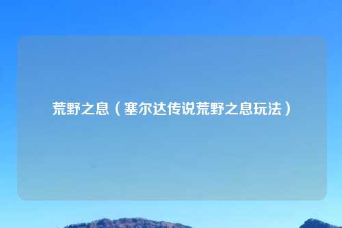 荒野之息（塞尔达传说荒野之息玩法）