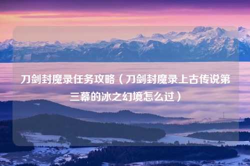 刀剑封魔录任务攻略（刀剑封魔录上古传说第三幕的冰之幻境怎么过）