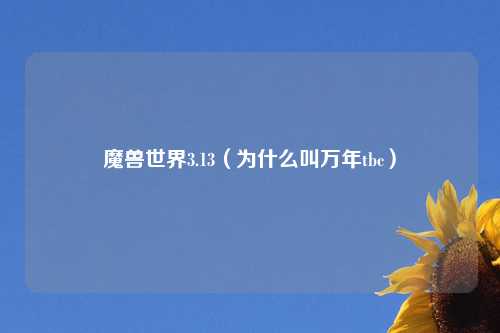 魔兽世界3.13（为什么叫万年tbc）