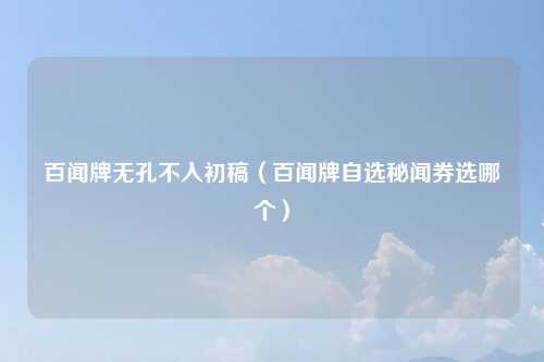 百闻牌无孔不入初稿（百闻牌自选秘闻券选哪个）