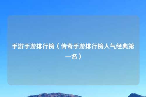 手游手游排行榜（传奇手游排行榜人气经典第一名）