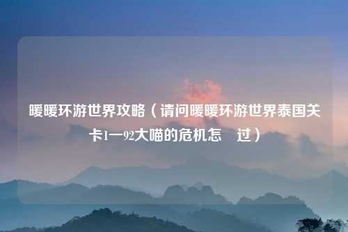暖暖环游世界攻略（请问暖暖环游世界泰国关卡1一92大喵的危机怎麼过）