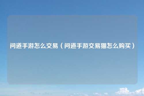 问道手游怎么交易（问道手游交易猫怎么购买）