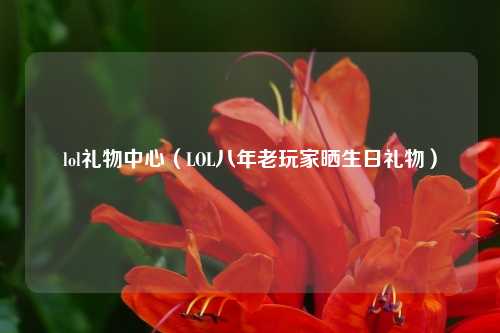 lol礼物中心（LOL八年老玩家晒生日礼物）