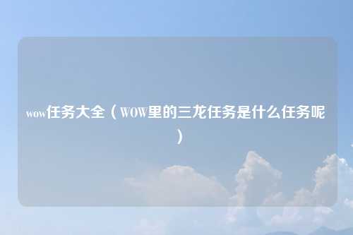 wow任务大全（WOW里的三龙任务是什么任务呢）