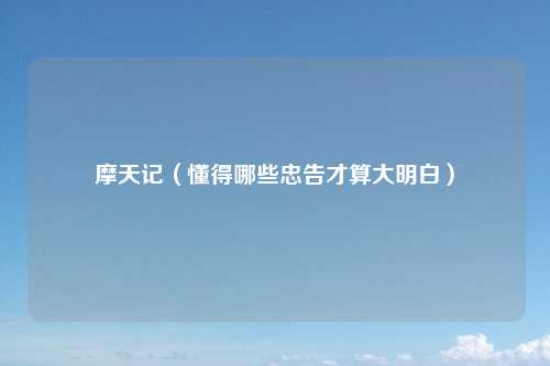 摩天记（懂得哪些忠告才算大明白）