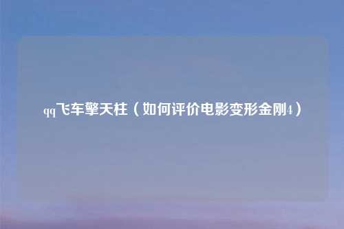 qq飞车擎天柱（如何评价电影变形金刚4）