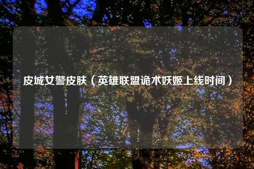 皮城女警皮肤（英雄联盟诡术妖姬上线时间）