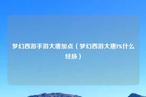 梦幻西游手游大唐加点（梦幻西游大唐PK什么经脉）