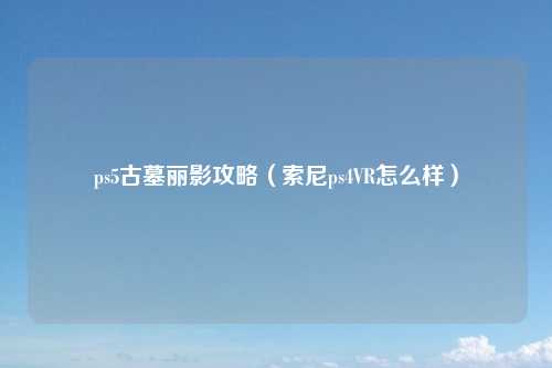 ps5古墓丽影攻略（索尼ps4VR怎么样）