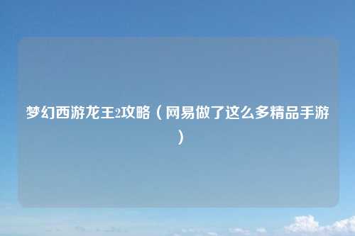 梦幻西游龙王2攻略（网易做了这么多精品手游）