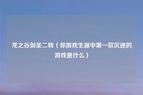 龙之谷剑圣二转（你游戏生涯中第一款沉迷的游戏是什么）