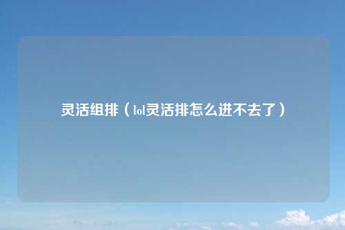 灵活组排（lol灵活排怎么进不去了）