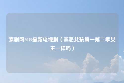 泰剧网2019最新电视剧（禁忌女孩第一第二季女主一样吗）