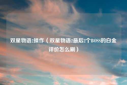 双星物语2操作（双星物语2最后2个BOSS的白金评价怎么刷）