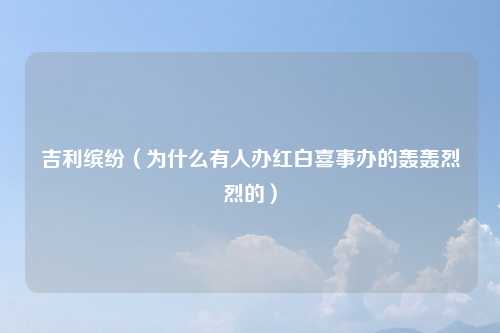 吉利缤纷（为什么有人办红白喜事办的轰轰烈烈的）