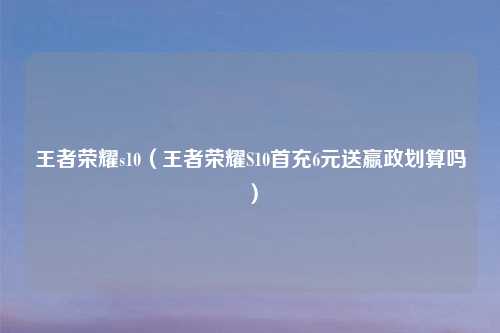 王者荣耀s10（王者荣耀S10首充6元送嬴政划算吗）