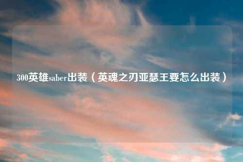 300英雄saber出装（英魂之刃亚瑟王要怎么出装）