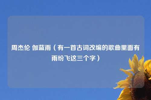 周杰伦 伽蓝雨（有一首古词改编的歌曲里面有雨纷飞这三个字）