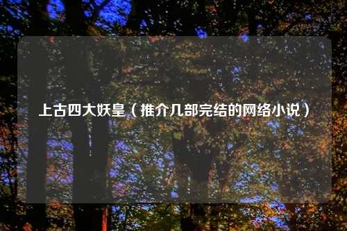 上古四大妖皇（推介几部完结的网络小说）