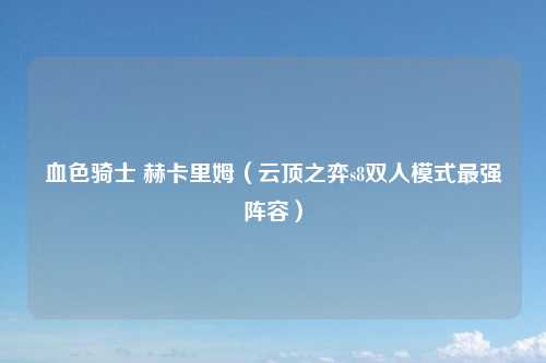 血色骑士 赫卡里姆（云顶之弈s8双人模式最强阵容）