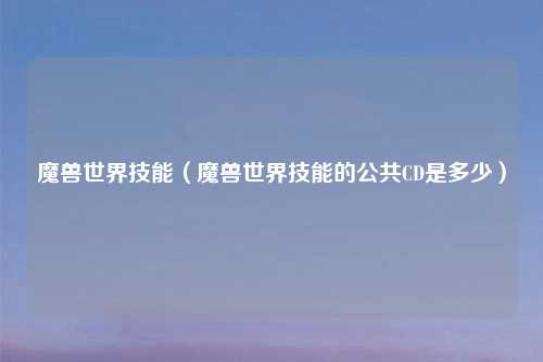 魔兽世界技能（魔兽世界技能的公共CD是多少）