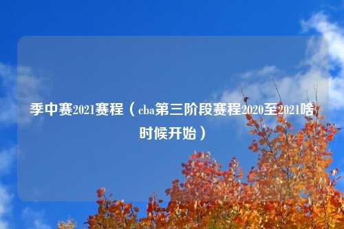 季中赛2021赛程（cba第三阶段赛程2020至2021啥时候开始）
