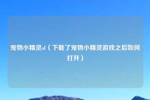 宠物小精灵ol（下载了宠物小精灵游戏之后如何打开）