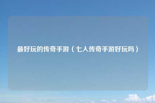 最好玩的传奇手游（七人传奇手游好玩吗）