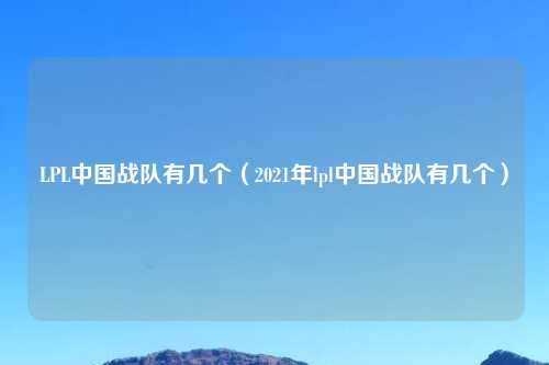 LPL中国战队有几个（2021年lpl中国战队有几个）