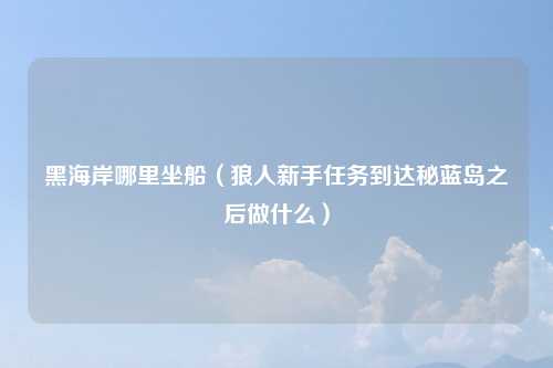 黑海岸哪里坐船（狼人新手任务到达秘蓝岛之后做什么）