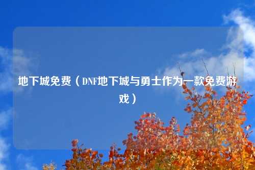 地下城免费（DNF地下城与勇士作为一款免费游戏）