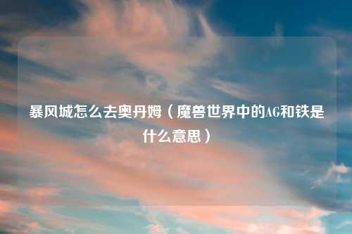 暴风城怎么去奥丹姆（魔兽世界中的AG和铁是什么意思）