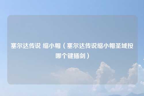 塞尔达传说 缩小帽（塞尔达传说缩小帽圣域按哪个键插剑）