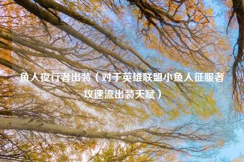 鱼人夜行者出装（对于英雄联盟小鱼人征服者攻速流出装天赋）