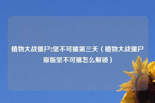 植物大战僵尸2坚不可摧第三天（植物大战僵尸原版坚不可摧怎么解锁）