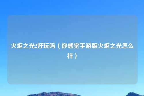 火炬之光2好玩吗（你感觉手游版火炬之光怎么样）
