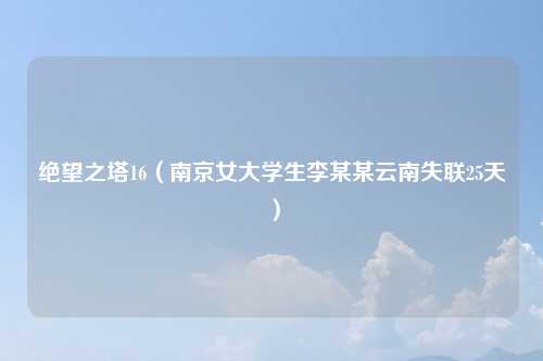 绝望之塔16（南京女大学生李某某云南失联25天）